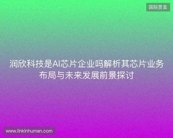 润欣科技是AI芯片企业吗解析其芯片业务布局与未来发展前景探讨