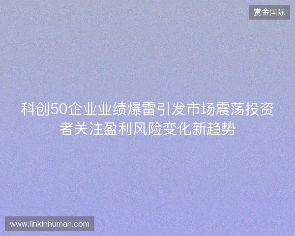 科创50企业业绩爆雷引发市场震荡投资者关注盈利风险变化新趋势 科创50企业业绩爆雷引发市场震荡投资者关注盈利风险变化新趋势