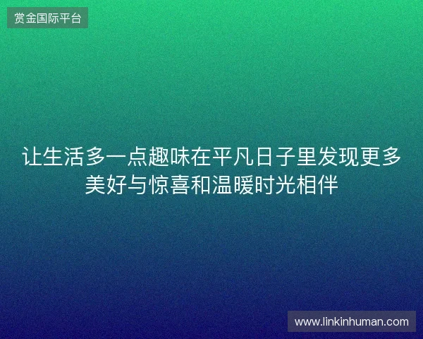 让生活多一点趣味在平凡日子里发现更多美好与惊喜和温暖时光相伴 让生活多一点趣味在平凡日子里发现更多美好与惊喜和温暖时光相伴