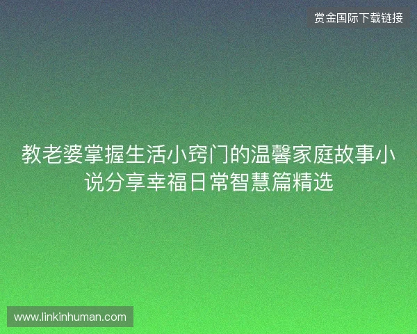 教老婆掌握生活小窍门的温馨家庭故事小说分享幸福日常智慧篇精选 教老婆掌握生活小窍门的温馨家庭故事小说分享幸福日常智慧篇精选
