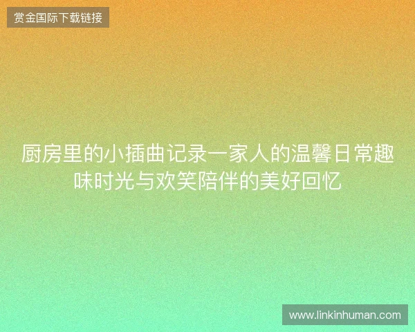 厨房里的小插曲记录一家人的温馨日常趣味时光与欢笑陪伴的美好回忆 厨房里的小插曲记录一家人的温馨日常趣味时光与欢笑陪伴的美好回忆